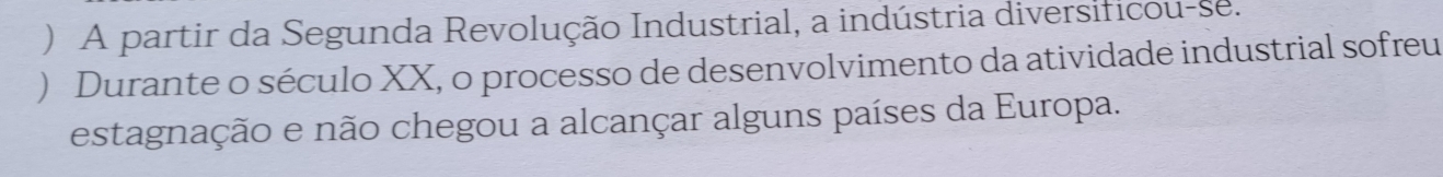 ) A partir da Segunda Revolução Industrial, a indústria diversificou-se. 
) Durante o século XX, o processo de desenvolvimento da atividade industrial sofreu 
estagnação e não chegou a alcançar alguns países da Europa.