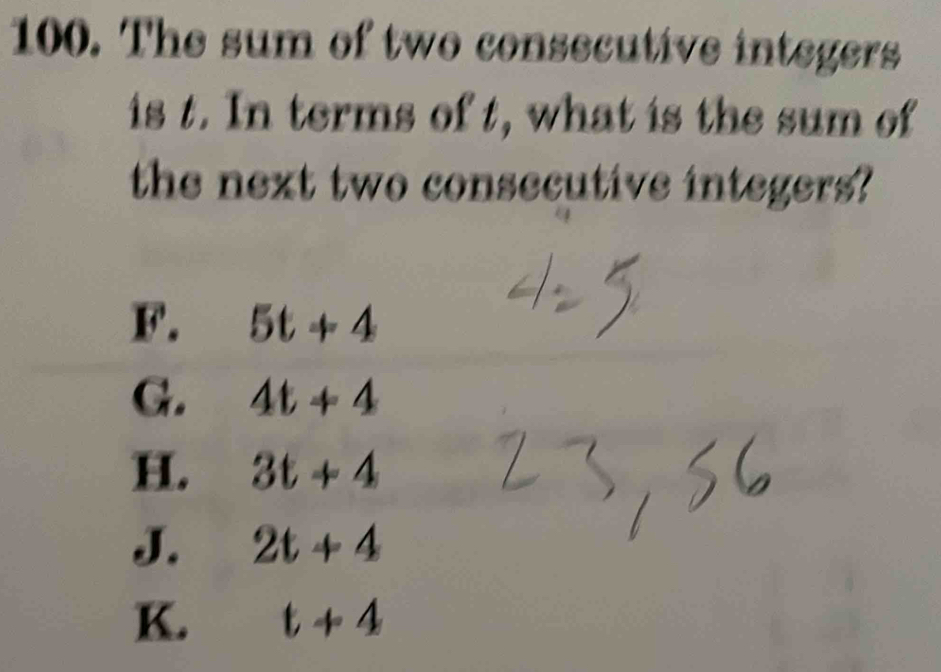 The sum of two consecutive integers
is t. In terms of t, what is the sum of
the next two consecutive integers?
F. 5t+4
G. 4t+4
H. 3t+4
J. 2t+4
K. t+4