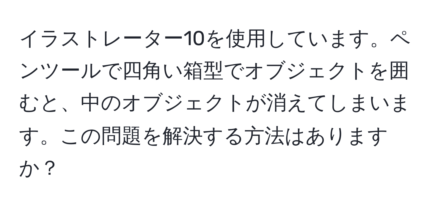 イラストレーター10を使用しています。ペンツールで四角い箱型でオブジェクトを囲むと、中のオブジェクトが消えてしまいます。この問題を解決する方法はありますか？