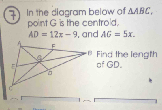 In the diagram below of △ ABC, 
point G is the centroid,
AD=12x-9 , and AG=5x. 
B Find the length 
of GD.