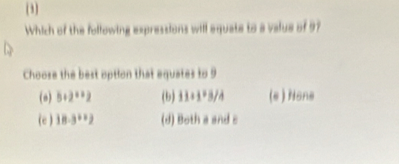 (3)
Which of the following expressions will equate to a value of 97
Choose the best option that equates to 9
(o) 5+2^2=2 (b) 11+1^2B/4 (e) None
(e ) 18· 3^(12)) (d) Both a and c