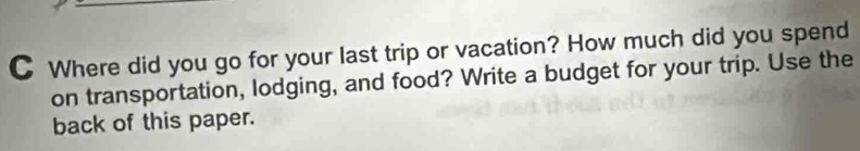 Where did you go for your last trip or vacation? How much did you spend 
on transportation, lodging, and food? Write a budget for your trip. Use the 
back of this paper.