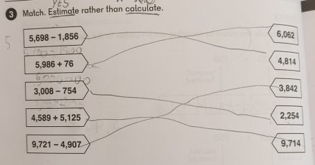 Match. Estimate rather than calculate.
5,698-1,856
6,062
5,986+76
4,814
3,008-754
3,842
4,589+5,125
2,254
9,721-4,907 9,714