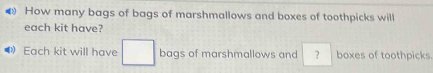 How many bags of bags of marshmallows and boxes of toothpicks will 
each kit have? 
Each kit will have bags of marshmallows and ? boxes of toothpicks.