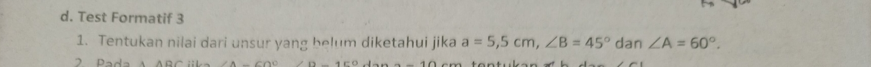 Test Formatif 3 
1. Tentukan nilai dari unsur yang belum diketahui jika a=5,5cm, ∠ B=45° dan ∠ A=60°. 
