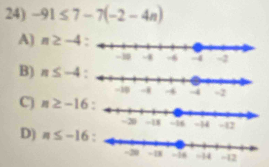 -91≤ 7-7(-2-4n)
A) n≥ -4
B) n≤ -4
-2
C) n≥ -16
-42
D) n≤ -16