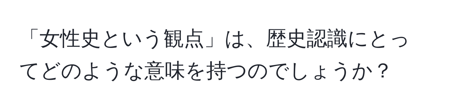 「女性史という観点」は、歴史認識にとってどのような意味を持つのでしょうか？