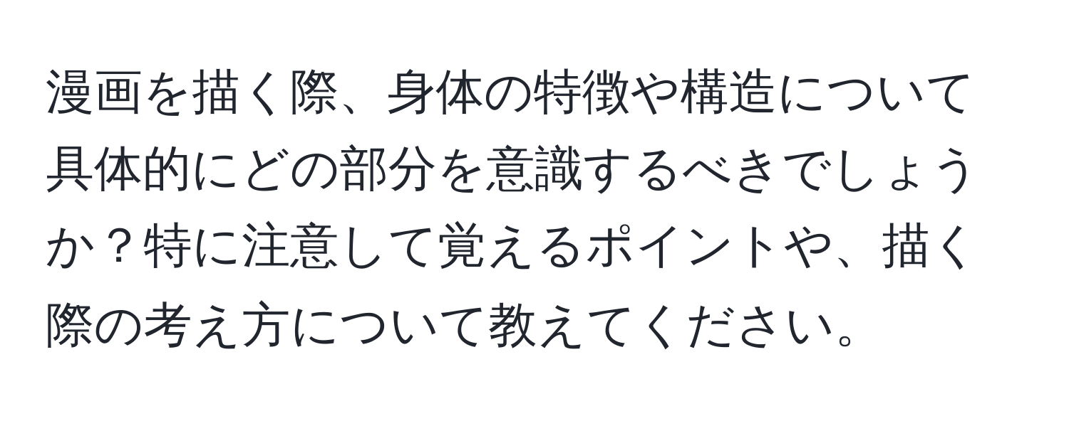 漫画を描く際、身体の特徴や構造について具体的にどの部分を意識するべきでしょうか？特に注意して覚えるポイントや、描く際の考え方について教えてください。