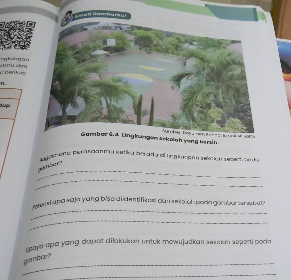 ngk un gan 
ɔkmu dan 
) berikut! 
n. 
up 
y 
ngan sekolah yang bersih. 
Bagaimana perasaanmu ketika berada di lingkungan sekolah seperti pada 
_ 
gambar? 
_ 
_ 
Potensi apa saja yang bisa diidentifikasi dari sekolah pada gambar tersebut? 
_ 
Upaya apa yang dapat dilakukan untuk mewujudkan sekolah seperti pada 
_ 
gambar? 
_