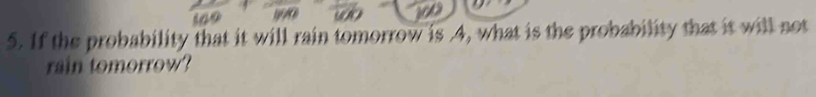 If the probability that it will rain tomorrow is . 4, what is the probability that it will not 
rain tomorrow?