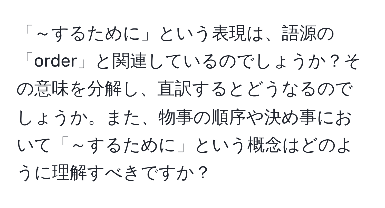 「～するために」という表現は、語源の「order」と関連しているのでしょうか？その意味を分解し、直訳するとどうなるのでしょうか。また、物事の順序や決め事において「～するために」という概念はどのように理解すべきですか？