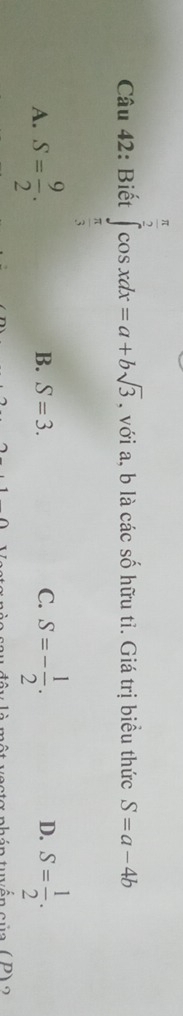 Biết ∈tlimits _ π /3 ^ π /2 cos xdx=a+bsqrt(3) , với a, b là các số hữu tỉ. Giá trị biểu thức S=a-4b
A. S= 9/2 . S=- 1/2 . S= 1/2 .
B. S=3. C. D.
