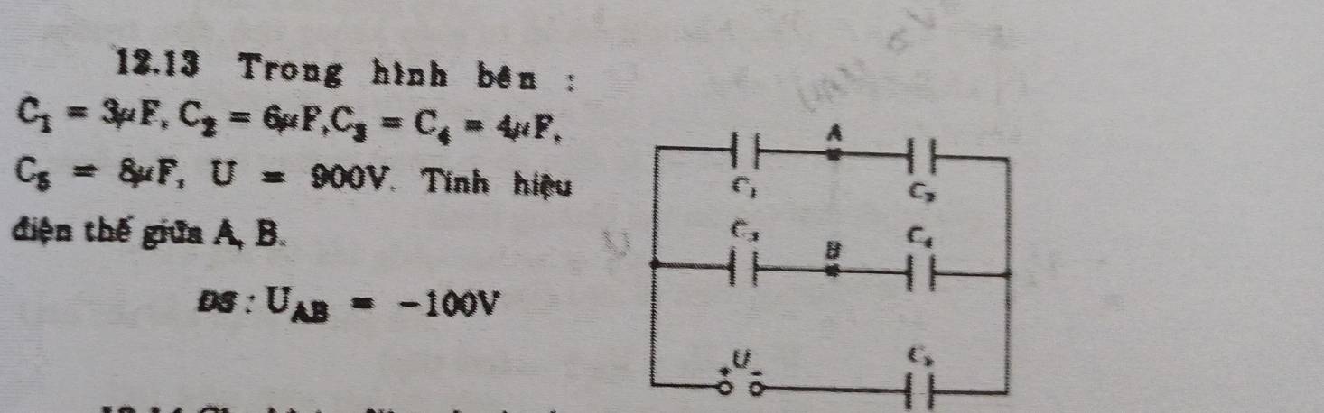 12.13 Trong hình bên :
C_1=3mu F,C_2=6mu F,C_3=C_4=4mu F,
C_5=8mu F,U=900V * Tính hiệu
điện thế giữa A, B. 
DS : U_AB=-100V