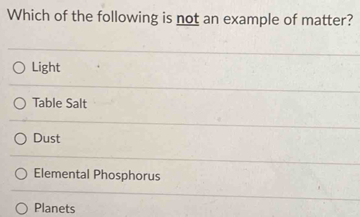 Which of the following is not an example of matter?
Light
Table Salt
Dust
Elemental Phosphorus
Planets