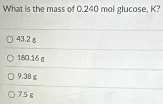 What is the mass of 0.240 mol glucose, K?
43.2 g
180.16 g
9.38 g
7.5 g