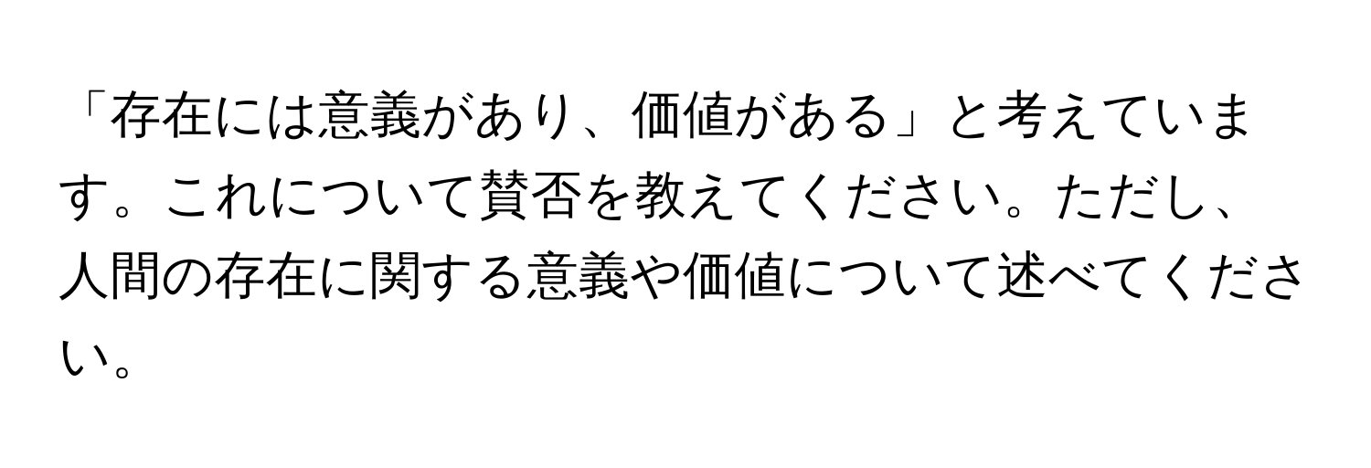 「存在には意義があり、価値がある」と考えています。これについて賛否を教えてください。ただし、人間の存在に関する意義や価値について述べてください。