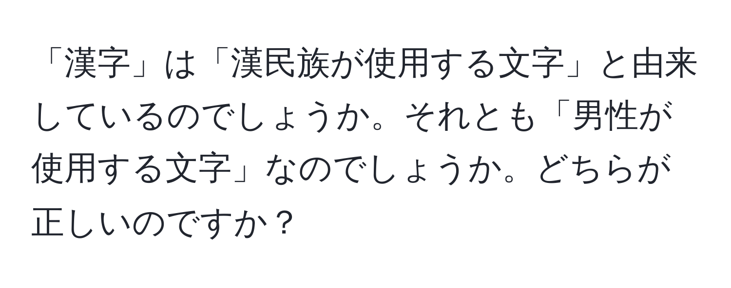 「漢字」は「漢民族が使用する文字」と由来しているのでしょうか。それとも「男性が使用する文字」なのでしょうか。どちらが正しいのですか？