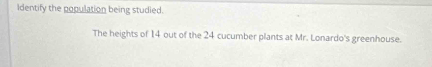 Identify the population being studied. 
The heights of 14 out of the 24 cucumber plants at Mr. Lonardo's greenhouse.