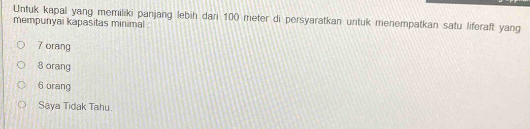 Untuk kapal yang memiliki panjang lebih dari 100 meter di persyaratkan untuk menempatkan satu liferaft yang
mempunyai kapasitas minimal
7 orang
8 orang
6 orang
Saya Tidak Tahu.