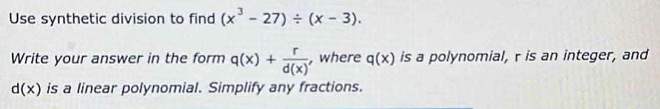 Use synthetic division to find (x^3-27)/ (x-3). 
Write your answer in the form q(x)+ r/d(x)  , where q(x) is a polynomial, r is an integer, and
d(x) is a linear polynomial. Simplify any fractions.