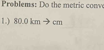 Problems: Do the metric conve 
1.) 80.0 km → cm