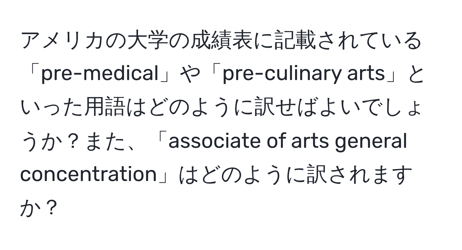 アメリカの大学の成績表に記載されている「pre-medical」や「pre-culinary arts」といった用語はどのように訳せばよいでしょうか？また、「associate of arts general concentration」はどのように訳されますか？