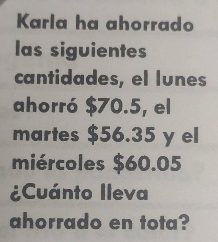 Karla ha ahorrado 
las siguientes 
cantidades, el lunes 
ahorró $70.5, el 
martes $56.35 y el 
miércoles $60.05
¿Cuánto Ileva 
ahorrado en tota?