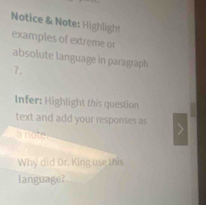 Notice & Note: Highlight 
examples of extreme or 
absolute language in paragraph 
7. 
Infer: Highlight this question 
text and add your responses as 
a note. 
Why did Dr. King use this 
language?