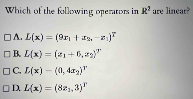 Which of the following operators in R^2 are linear?
A. L(x)=(9x_1+x_2,-x_1)^T
B. L(x)=(x_1+6,x_2)^T
C. L(x)=(0,4x_2)^T
D. L(x)=(8x_1,3)^T