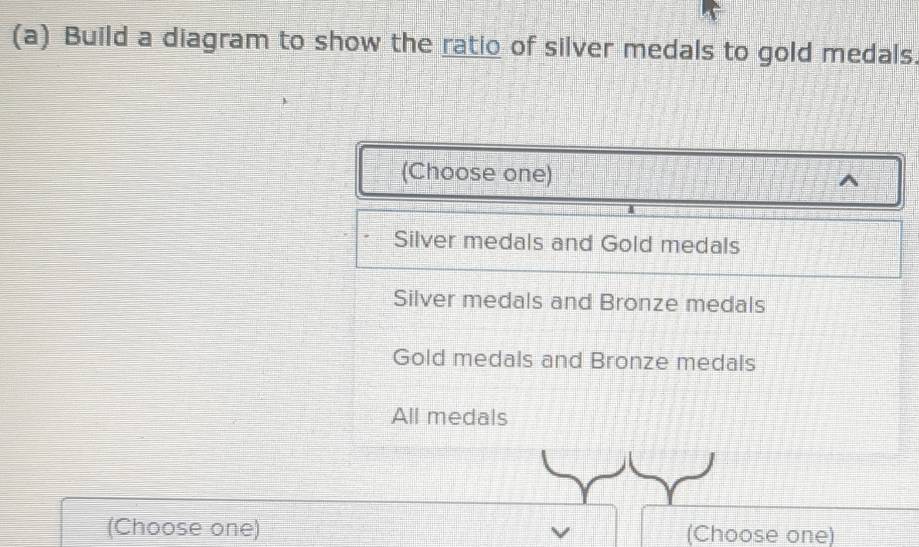 Build a diagram to show the ratio of silver medals to gold medals.
(Choose one)
^
Silver medals and Gold medals
Silver medals and Bronze medals
Gold medals and Bronze medals
All medals
(Choose one) (Choose one)