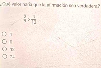 ¿Qué valor haría que la afirmación sea verdadera?
 2/? > 4/12 
4
6
12
24