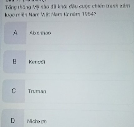 Tống thống Mỹ nào đã khởi đầu cuộc chiến tranh xâm
lược miền Nam Việt Nam từ năm 1954?
A Aixenhao
B Kenađi
C Truman
D Nichxơn