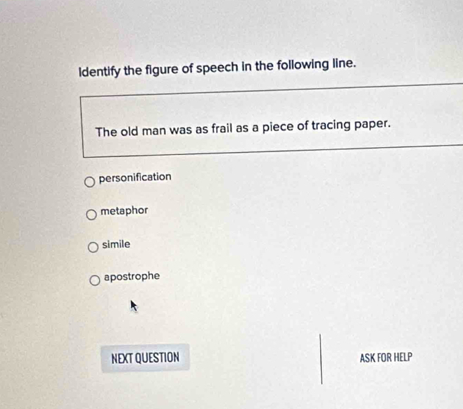 Identify the figure of speech in the following line.
The old man was as frail as a piece of tracing paper.
personification
metaphor
simile
apostrophe
NEXT QUESTION ASK FOR HELP