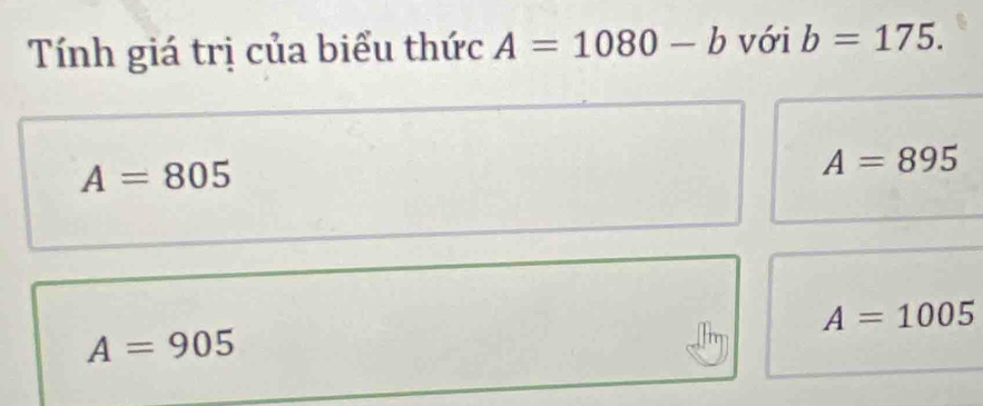 Tính giá trị của biểu thức A=1080-b với b=175.
A=805
A=895
A=1005
A=905