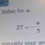 Solve for u.
27=- u/5 
Simplify your an