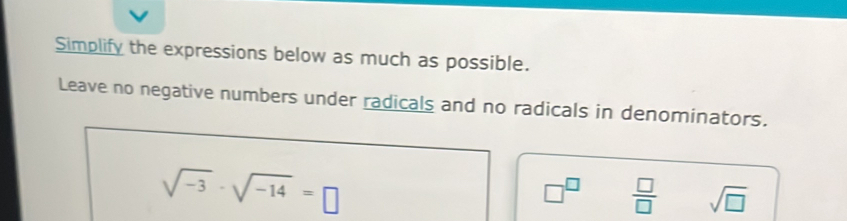 Simplify the expressions below as much as possible. 
Leave no negative numbers under radicals and no radicals in denominators.
sqrt(-3)· sqrt(-14)=□
□^(□)  □ /□   sqrt(□ )