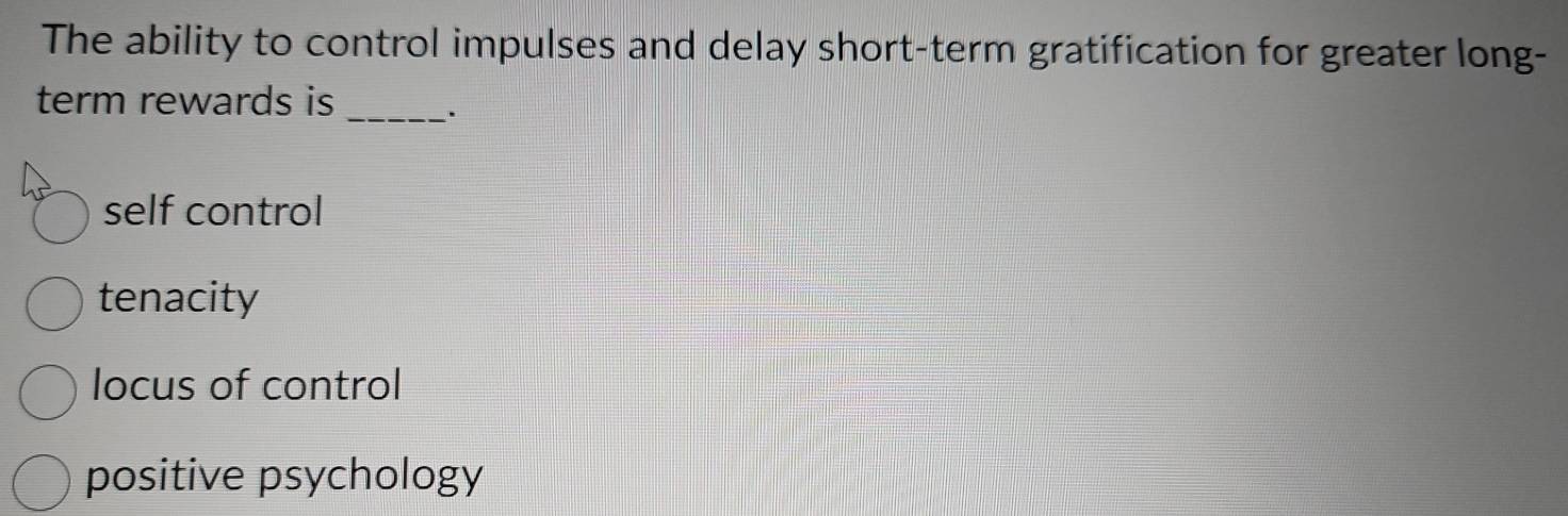 The ability to control impulses and delay short-term gratification for greater long-
term rewards is _.
self control
tenacity
locus of control
positive psychology