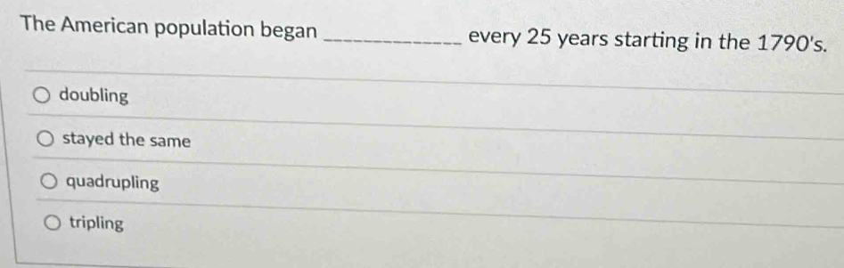 The American population began _every 25 years starting in the 1790's.
doubling
stayed the same
quadrupling
tripling
