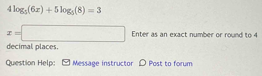 4log _5(6x)+5log _5(8)=3
x=□ Enter as an exact number or round to 4
decimal places. 
Question Help: Message instructor Post to forum