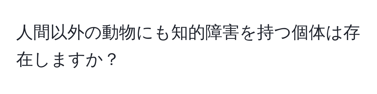 人間以外の動物にも知的障害を持つ個体は存在しますか？