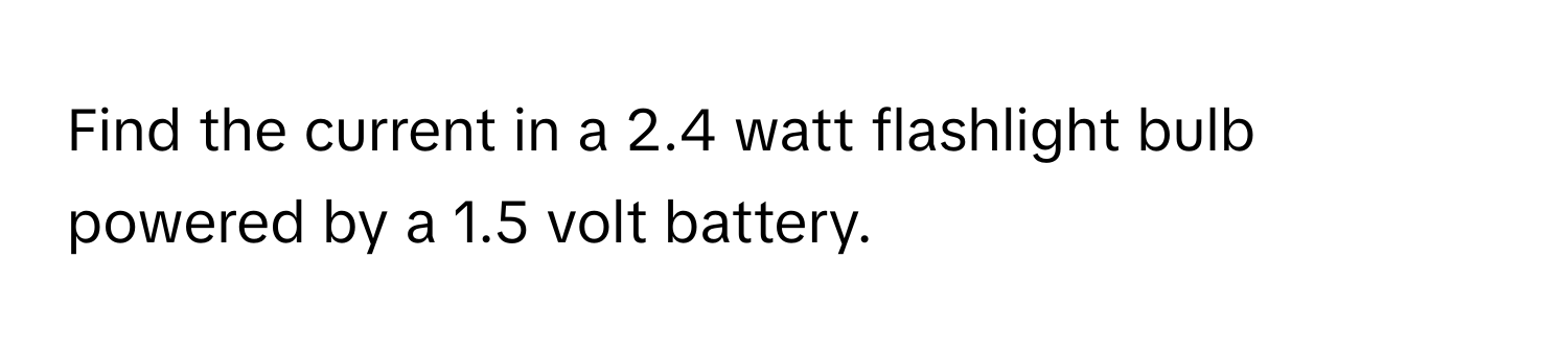 Find the current in a 2.4 watt flashlight bulb powered by a 1.5 volt battery.