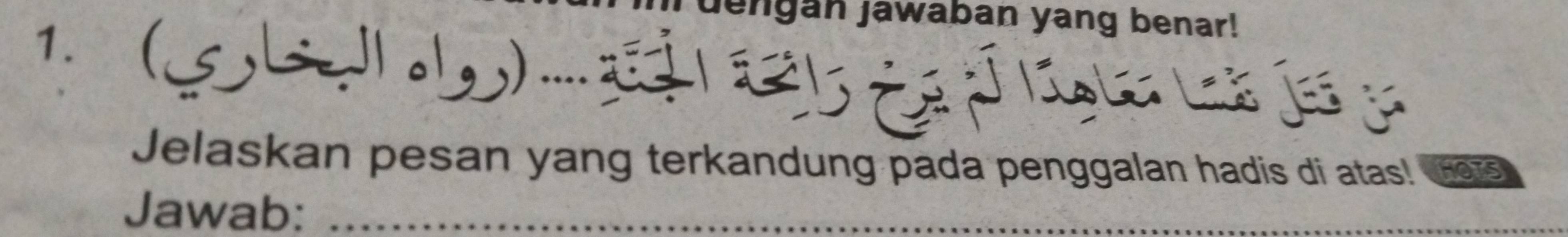 dengan jawaban yang benar! 
1. (S b . t 
Jelaskan pesan yang terkandung pada penggalan hadis di atas! HOTS 
Jawab:_