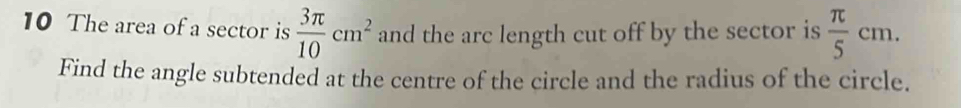 The area of a sector is  3π /10 cm^2 and the arc length cut off by the sector is  π /5 cm. 
Find the angle subtended at the centre of the circle and the radius of the circle.
