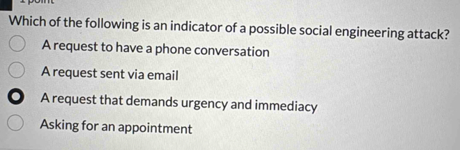 Which of the following is an indicator of a possible social engineering attack?
A request to have a phone conversation
A request sent via email
A request that demands urgency and immediacy
Asking for an appointment