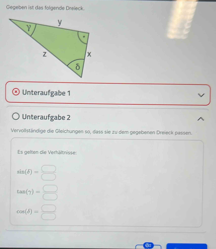 Gegeben ist das folgende Dreieck. 
Unteraufgabe 1 V 
Unteraufgabe 2 
Vervollständige die Gleichungen so, dass sie zu dem gegebenen Dreieck passen. 
Es gelten die Verhältnisse:
sin (delta )= □ /□  
tan (gamma )= □ /□  
cos (delta )= □ /□  
O2