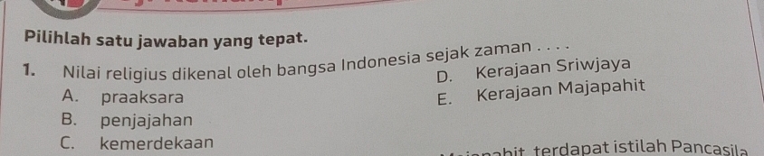 Pilihlah satu jawaban yang tepat.
1. Nilai religius dikenal oleh bangsa Indonesia sejak zaman . . .
D. Kerajaan Sriwjaya
A. praaksara
E. Kerajaan Majapahit
B. penjajahan
C. kemerdekaan
a h terdapat istilah Pancasila