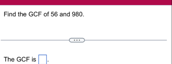 Find the GCF of 56 and 980. 
The GCF is □.