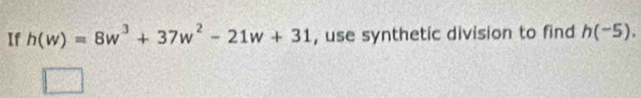 If h(w)=8w^3+37w^2-21w+31 , use synthetic division to find h(-5).