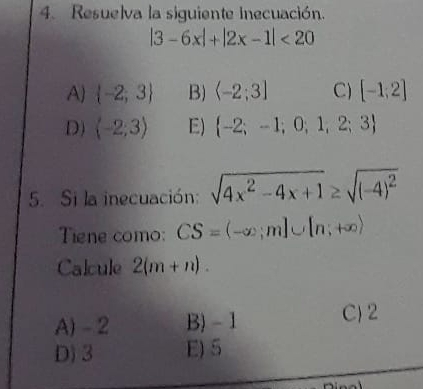 Resuelva la siguiente inecuación.
|3-6x|+|2x-1|<20</tex>
A)  -2;3 B) langle -2;3] C) [-1;2]
D) (-2;3) E)  -2;-1;0;1,2;3
5. Si la inecuación: sqrt(4x^2-4x+1)≥ sqrt((-4)^2)
Tiene como: CS=(-∈fty ;m]∪ [n;+∈fty )
Calcule 2(m+n).
A) - 2 B) -1 C) 2
D) 3 E) 5