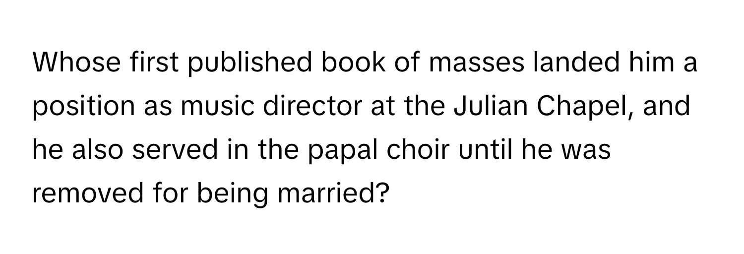 Whose first published book of masses landed him a position as music director at the Julian Chapel, and he also served in the papal choir until he was removed for being married?